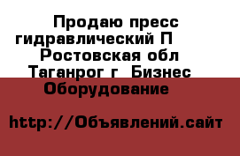 Продаю пресс гидравлический П6320. - Ростовская обл., Таганрог г. Бизнес » Оборудование   